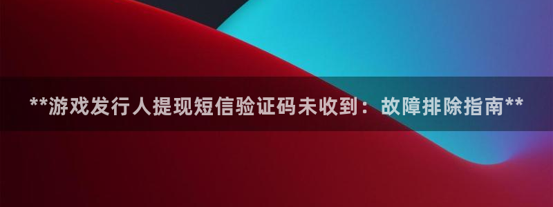 蓝狮子公司怎么样：**游戏发行人提现短信验证码未收到：故障排除指南**