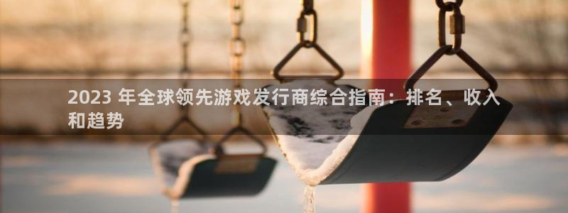 南京蓝狮子电子商务有限公司：2023 年全球领先游戏发行商综合指南：排名、收入
和趋势