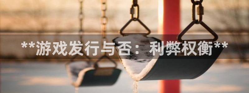 蓝狮在线注册方法视频教程：**游戏发行与否：利弊权衡**