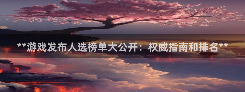 蓝狮在线平台代理条件怎么样：**游戏发布人选榜单大公开：权威指南和排名**