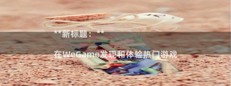 蓝狮在线登录注册不了怎么回事：**新标题：**

在WeGame发现和体验热门游戏