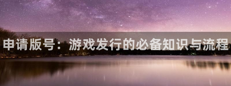 蓝狮在线注册地址查询：申请版号：游戏发行的必备知识与流程