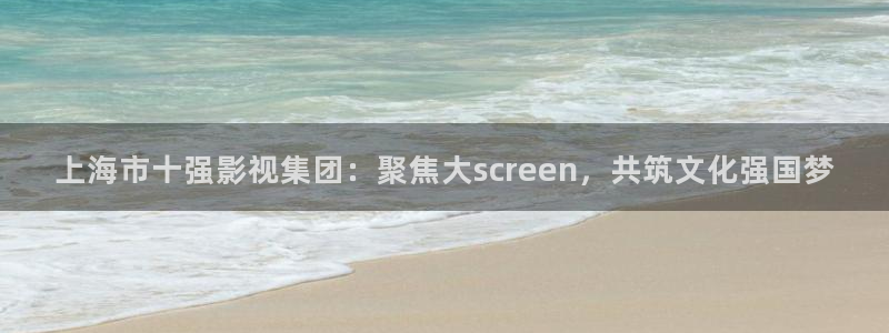 大香伊人影院：上海市十强影视集团：聚焦大screen，共筑文化强国梦